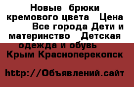 Новые. брюки кремового цвета › Цена ­ 300 - Все города Дети и материнство » Детская одежда и обувь   . Крым,Красноперекопск